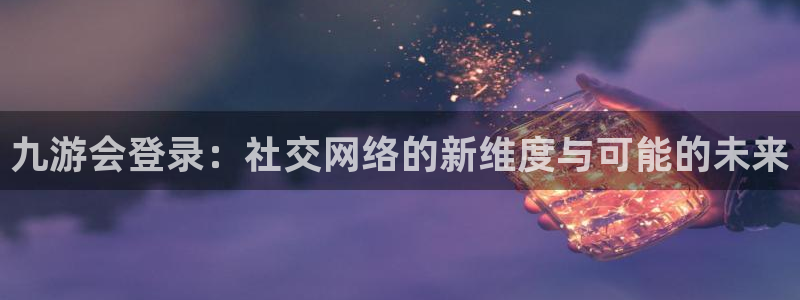 彩客网招商：九游会登录：社交网络的新维度与可能的未来