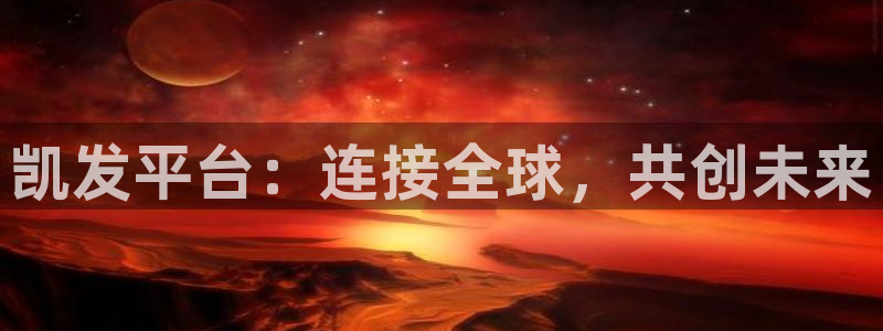 彩客网体育凯捷代理注册：凯发平台：连接全球，共创未来