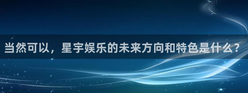 彩客网体育凯捷平台招商：当然可以，星宇娱乐的未来方向和特色是什么？