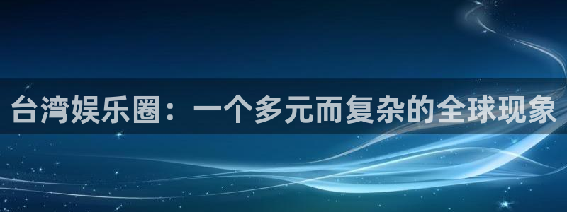 彩客网体育官网：台湾娱乐圈：一个多元而复杂的全球现象