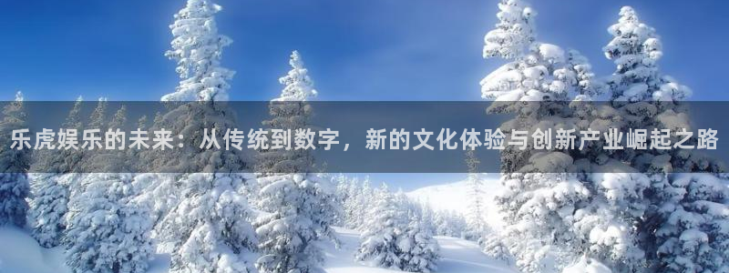 彩客网体育凯捷平台注册：乐虎娱乐的未来：从传统到数字，新的文化体验与创新产业崛起