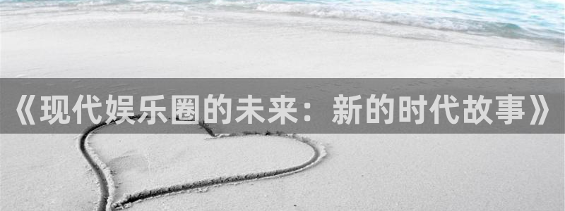 彩客网4平台：《现代娱乐圈的未来：新的时代故事》
