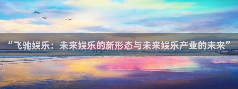 彩客网4平台注册：“飞驰娱乐：未来娱乐的新形态与未来娱乐产业的未来”