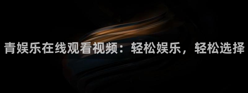 彩客网集团总部：青娱乐在线观看视频：轻松娱乐，轻松选择