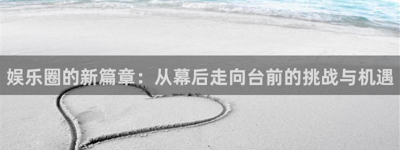 彩客网体育代理：娱乐圈的新篇章：从幕后走向台前的挑战与机遇